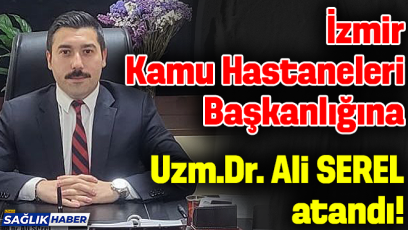 İzmir Kamu Hastaneleri Başkanlığına Uzm.Dr. Ali SEREL atandı!