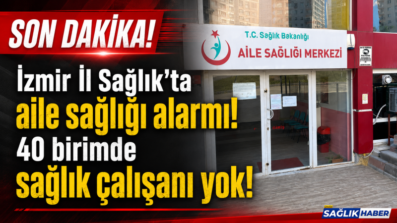 İzmir İl Sağlık’ta aile sağlığı alarmı: 40 birimde sağlık çalışan yok!